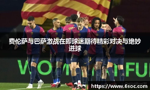 费伦萨与巴萨激战在即球迷期待精彩对决与绝妙进球