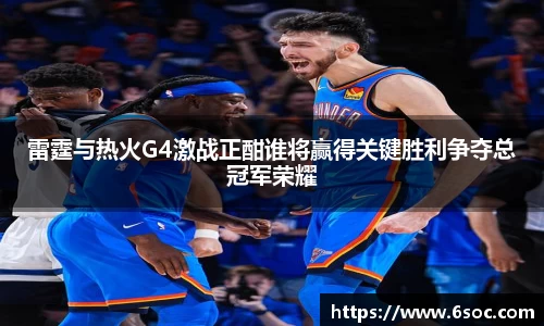 雷霆与热火G4激战正酣谁将赢得关键胜利争夺总冠军荣耀